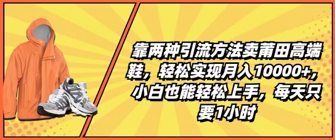 靠两种引流方法卖莆田高端鞋，轻松实现月入1W+，小白也能轻松上手，每天只要1小时【揭秘】-葛仙仙资源库