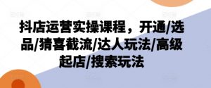 抖店运营实操课程,开通/选品/猜喜截流/达人玩法/高级起店/搜索玩法-葛仙仙资源库