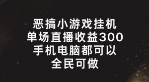 恶搞小游戏挂机,单场直播300+,全民可操作【揭秘】-葛仙仙资源库