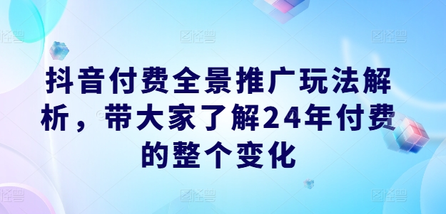 抖音付费全景推广玩法解析，带大家了解24年付费的整个变化-葛仙仙资源库