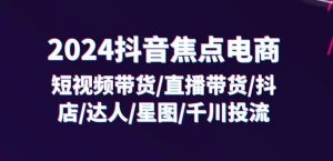 2024抖音焦点电商:短视频带货/直播带货/抖店/达人/星图/千川投流/32节课-葛仙仙资源库