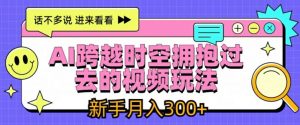 AI跨越时空拥抱过去的视频玩法,新手月入3000+【揭秘】-葛仙仙资源库