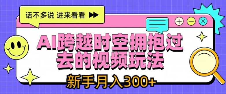 AI跨越时空拥抱过去的视频玩法，新手月入3000+【揭秘】-葛仙仙资源库