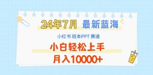 2024年7月最新蓝海赛道,小红书班本PPT项目,小白轻松上手,月入1W+【揭秘】-葛仙仙资源库