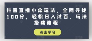抖音直播小众玩法,全网寻找100分,轻松日入过百,玩法搭建教程【揭秘】-葛仙仙资源库
