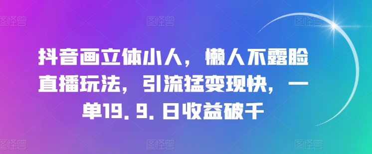 抖音画立体小人，懒人不露脸直播玩法，引流猛变现快，一单19.9.日收益破千【揭秘】-葛仙仙资源库