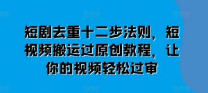 短剧去重十二步法则,短视频搬运过原创教程,让你的视频轻松过审-葛仙仙资源库
