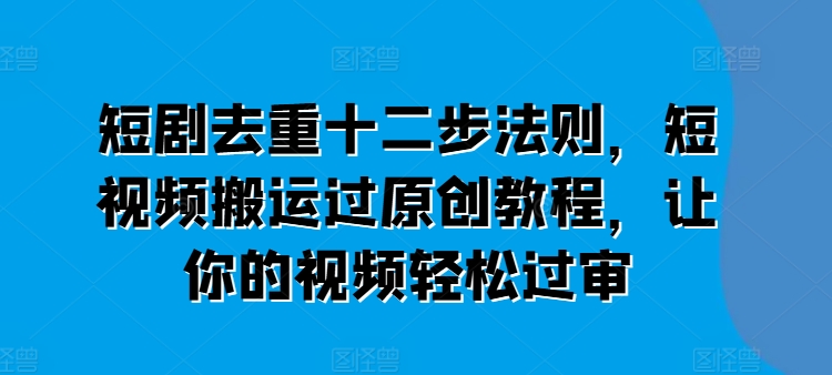 短剧去重十二步法则，短视频搬运过原创教程，让你的视频轻松过审-葛仙仙资源库