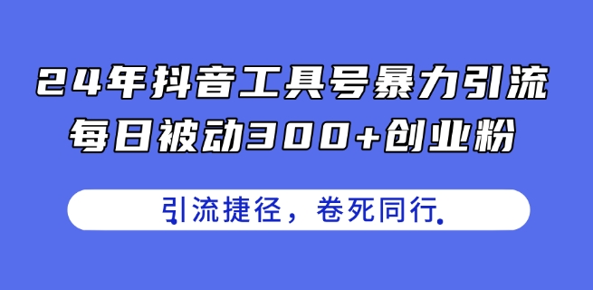 24年抖音工具号暴力引流，每日被动300+创业粉，创业粉捷径，卷死同行【揭秘】-葛仙仙资源库
