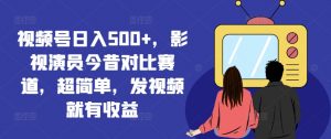视频号日入500+,影视演员今昔对比赛道,超简单,发视频就有收益【揭秘】-葛仙仙资源库