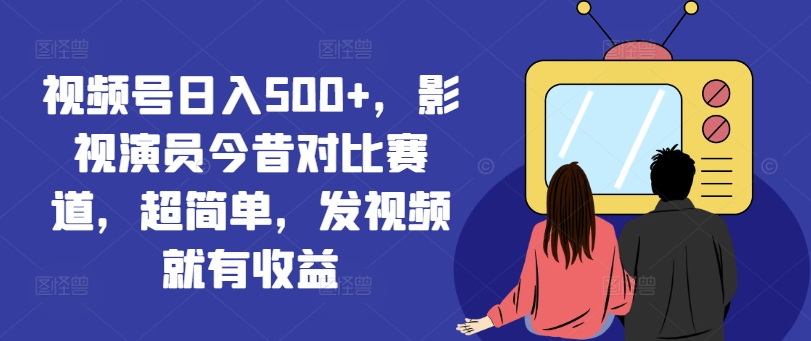 视频号日入500+，影视演员今昔对比赛道，超简单，发视频就有收益【揭秘】-葛仙仙资源库