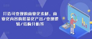 打造可变现的商业化素材,商业化内容的批量化产出/变现逻辑/结构分析等-葛仙仙资源库