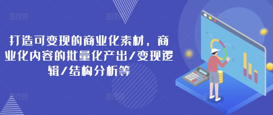 打造可变现的商业化素材，商业化内容的批量化产出/变现逻辑/结构分析等-葛仙仙资源库