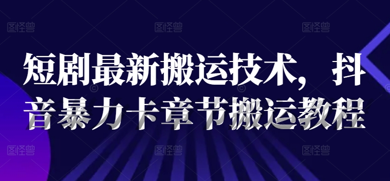 短剧最新搬运技术，抖音暴力卡章节搬运教程-葛仙仙资源库