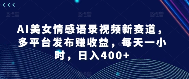 AI美女情感语录视频新赛道，多平台发布赚收益，每天一小时，日入400+【揭秘】-葛仙仙资源库