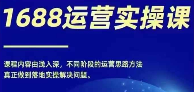 1688实操运营课，零基础学会1688实操运营，电商年入百万不是梦-葛仙仙资源库