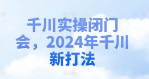 千川实操闭门会,2024年千川新打法-葛仙仙资源库