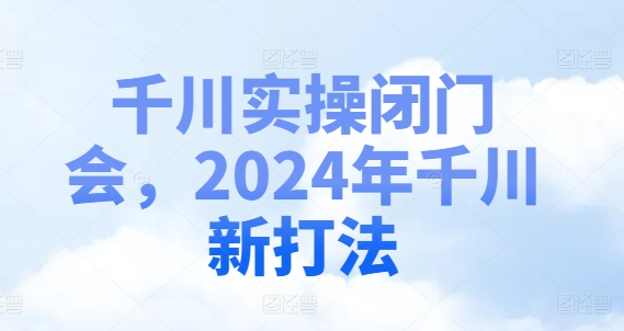 千川实操闭门会，2024年千川新打法-葛仙仙资源库