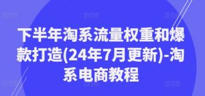 下半年淘系流量权重和爆款打造(24年7月更新)-淘系电商教程-葛仙仙资源库