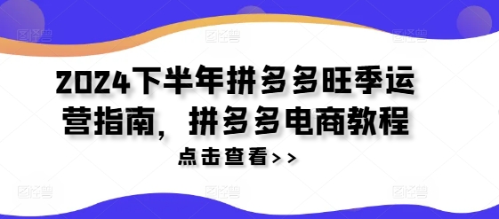 2024下半年拼多多旺季运营指南，拼多多电商教程-葛仙仙资源库