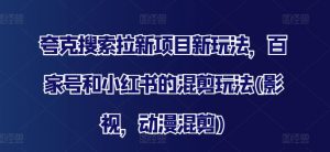 夸克搜索拉新项目新玩法,百家号和小红书的混剪玩法(影视,动漫混剪)-葛仙仙资源库