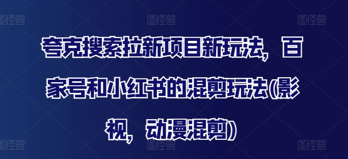 夸克搜索拉新项目新玩法，百家号和小红书的混剪玩法(影视，动漫混剪)-葛仙仙资源库