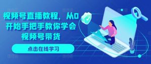 视频号直播教程,从0开始手把手教你学会视频号带货-葛仙仙资源库
