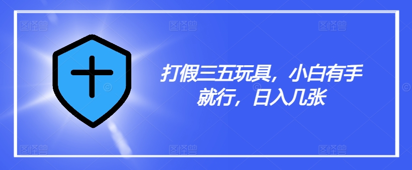 打假三五玩具，小白有手就行，日入几张【仅揭秘】-葛仙仙资源库