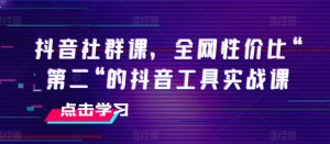 抖音社群课,全网性价比“第二“的抖音工具实战课-葛仙仙资源库
