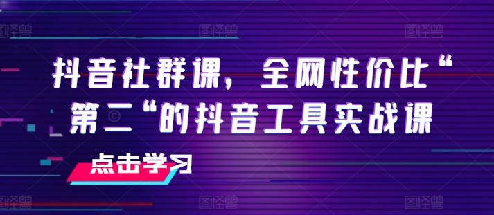 抖音社群课，全网性价比“第二“的抖音工具实战课-葛仙仙资源库