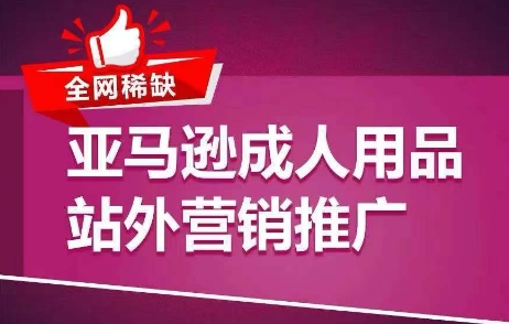 全网稀缺！亚马逊成人用品站外营销推广，​教你引爆站外流量，开启爆单模式-葛仙仙资源库