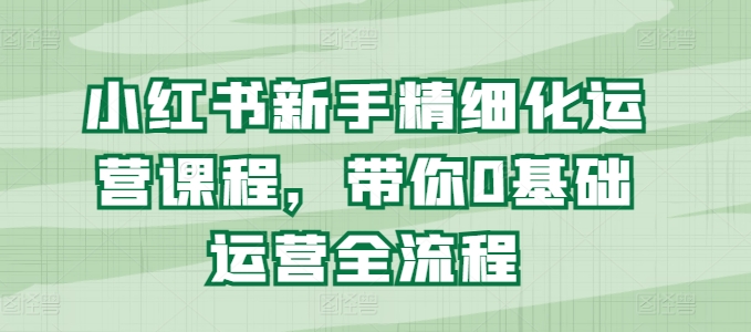小红书新手精细化运营课程，带你0基础运营全流程-葛仙仙资源库