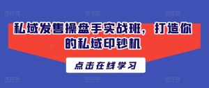 私域发售操盘手实战班,打造你的私域印钞机-葛仙仙资源库