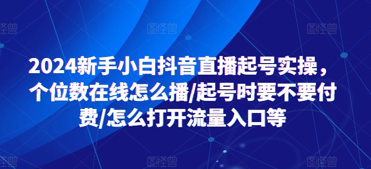 2024新手小白抖音直播起号实操，个位数在线怎么播/起号时要不要付费/怎么打开流量入口等-葛仙仙资源库