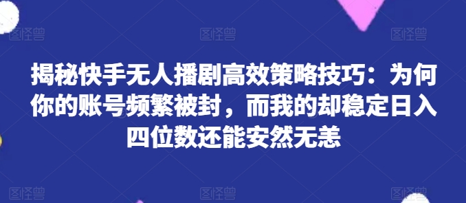揭秘快手无人播剧高效策略技巧：为何你的账号频繁被封，而我的却稳定日入四位数还能安然无恙【揭秘】-葛仙仙资源库