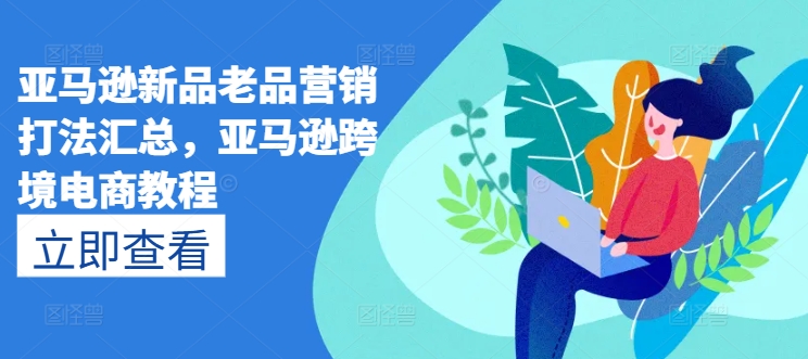 亚马逊新品老品营销打法汇总，亚马逊跨境电商教程-葛仙仙资源库