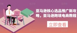 亚马逊核心选品推广新攻略，亚马逊跨境电商教程-葛仙仙资源库