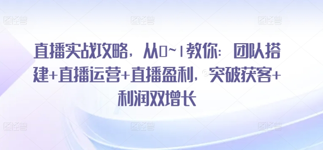 直播实战攻略，​从0~1教你：团队搭建+直播运营+直播盈利，突破获客+利润双增长-葛仙仙资源库