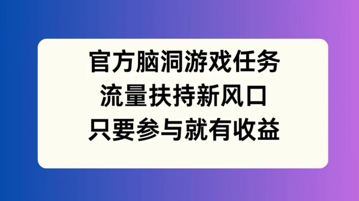 官方脑洞游戏任务，流量扶持新风口，只要参与就有收益【揭秘】-葛仙仙资源库