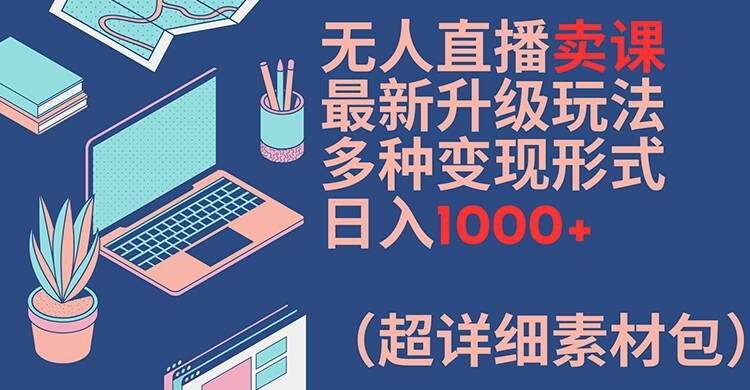 无人直播卖课最新升级玩法，多种变现形式，日入1000+(超详细素材包)【揭秘】-葛仙仙资源库