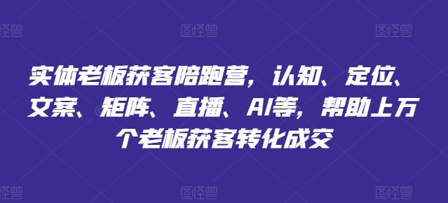 实体老板获客陪跑营，认知、定位、文案、矩阵、直播、AI等，帮助上万个老板获客转化成交-葛仙仙资源库