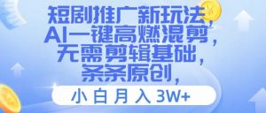 短剧推广新玩法,AI一键高燃混剪,无需剪辑基础,条条原创,小白月入3W+【揭秘】-葛仙仙资源库