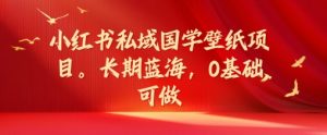 小红书私域国学壁纸项目,长期蓝海,0基础可做【揭秘】-葛仙仙资源库