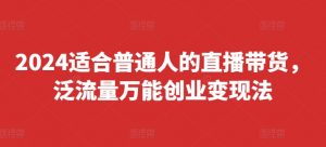 2024适合普通人的直播带货,泛流量万能创业变现法,上手快、落地快、起号快、变现快(更新8月)-葛仙仙资源库