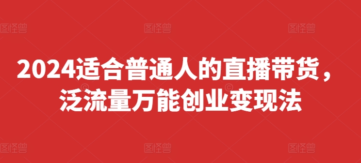 2024适合普通人的直播带货，泛流量万能创业变现法，上手快、落地快、起号快、变现快(更新8月)-葛仙仙资源库