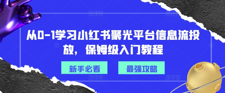 从0-1学习小红书聚光平台信息流投放，保姆级入门教程-葛仙仙资源库