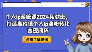 个人ip系统课2024私教班,打造高价值个人ip涨粉转化变现闭环-葛仙仙资源库