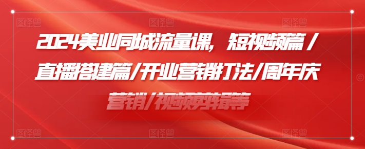 2024美业同城流量课，短视频篇 /直播搭建篇/开业营销打法/周年庆营销/视频剪辑等-葛仙仙资源库