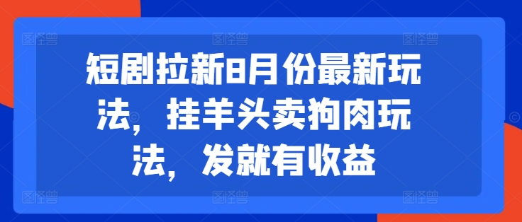 短剧拉新8月份最新玩法，挂羊头卖狗肉玩法，发就有收益-葛仙仙资源库