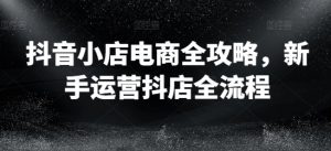 抖音小店电商全攻略,新手运营抖店全流程-葛仙仙资源库
